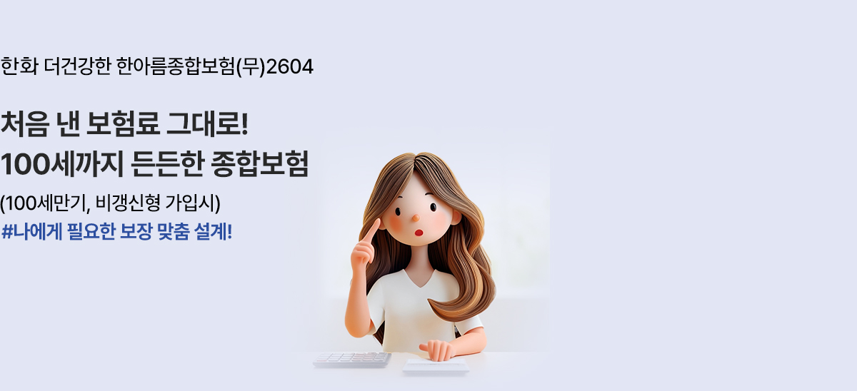 한화 더건강한 한아름종합보험(무)2604 처음 낸 보험료 그대로! 100세까지 든든한 종합보험 (100세만기, 비갱신형  가입시) #나에게 필요한 보장 맞춤 설계!